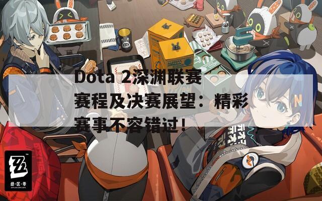 Dota 2深渊联赛赛程及决赛展望：精彩赛事不容错过！