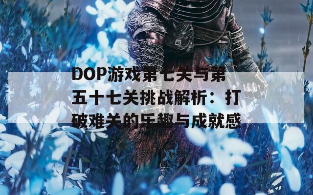 DOP游戏第七关与第五十七关挑战解析：打破难关的乐趣与成就感