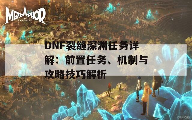 DNF裂缝深渊任务详解：前置任务、机制与攻略技巧解析