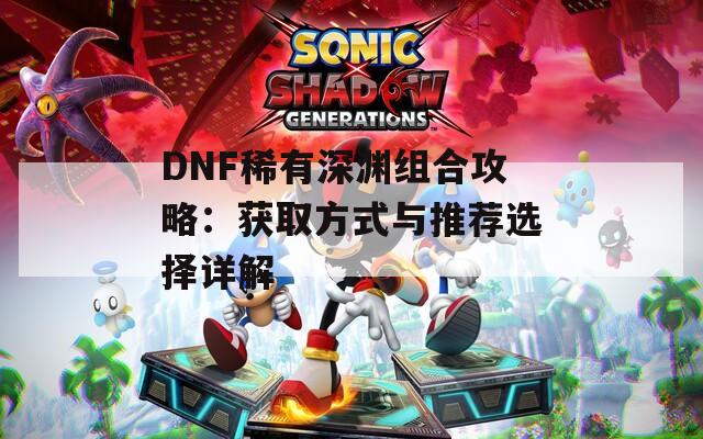 DNF稀有深渊组合攻略：获取方式与推荐选择详解