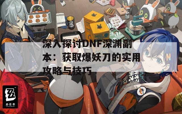 深入探讨DNF深渊副本：获取爆妖刀的实用攻略与技巧