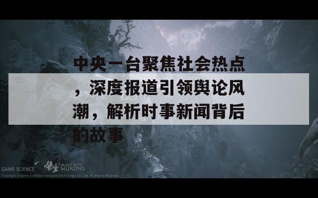 中央一台聚焦社会热点，深度报道引领舆论风潮，解析时事新闻背后的故事