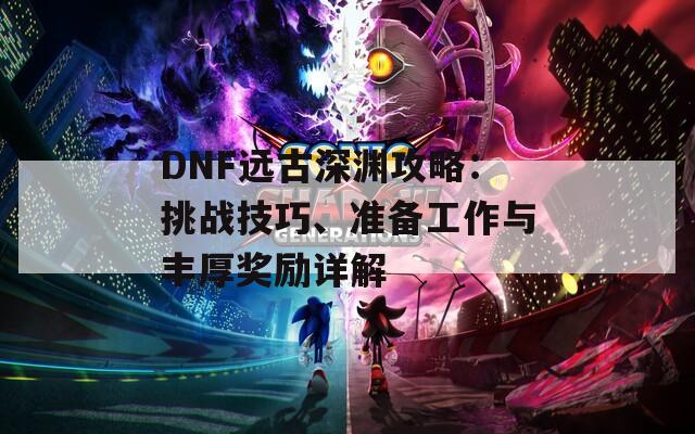 DNF远古深渊攻略：挑战技巧、准备工作与丰厚奖励详解