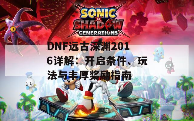 DNF远古深渊2016详解：开启条件、玩法与丰厚奖励指南