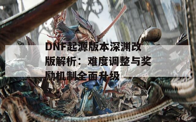 DNF起源版本深渊改版解析：难度调整与奖励机制全面升级