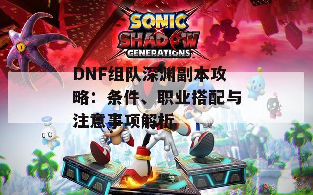 DNF组队深渊副本攻略：条件、职业搭配与注意事项解析