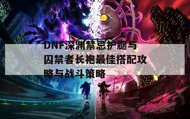 DNF深渊禁忌护腿与囚禁者长袍最佳搭配攻略与战斗策略