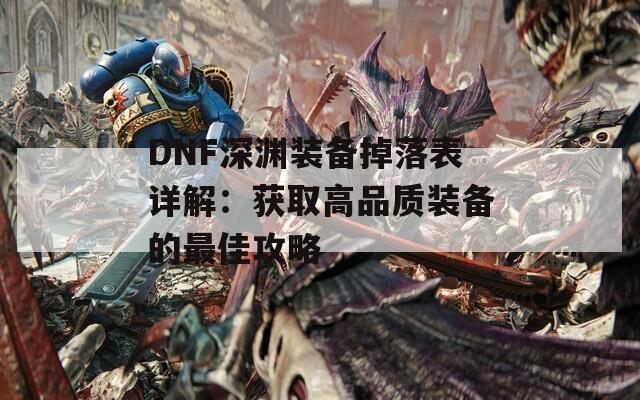 DNF深渊装备掉落表详解：获取高品质装备的最佳攻略