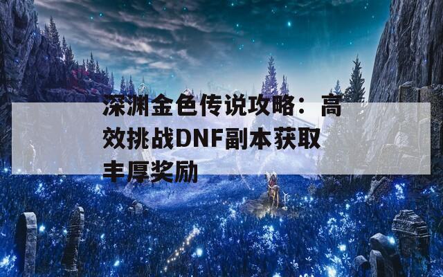 深渊金色传说攻略：高效挑战DNF副本获取丰厚奖励