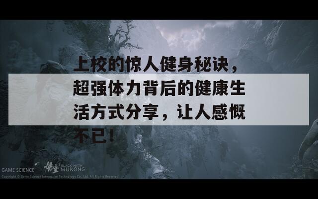 上校的惊人健身秘诀，超强体力背后的健康生活方式分享，让人感慨不已！