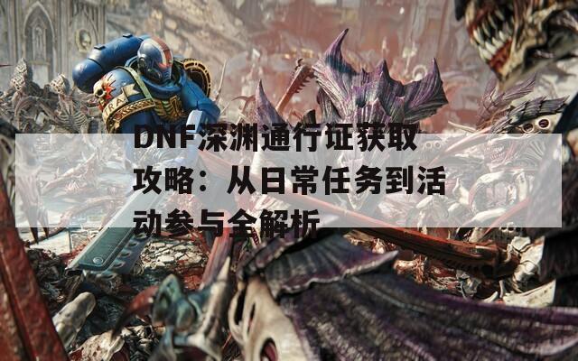 DNF深渊通行证获取攻略：从日常任务到活动参与全解析