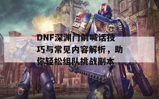 DNF深渊门前喊话技巧与常见内容解析，助你轻松组队挑战副本