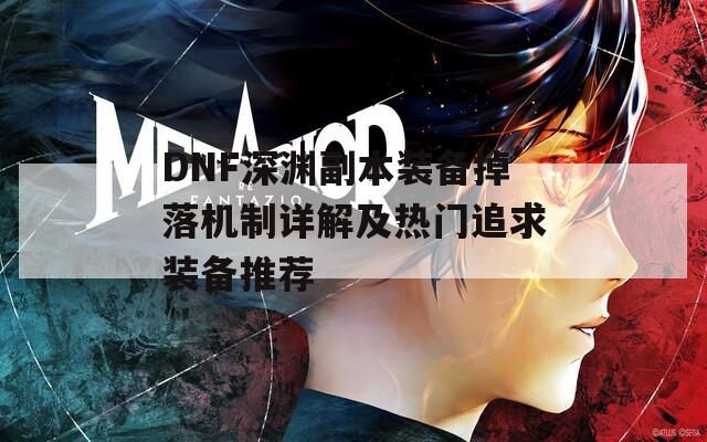 DNF深渊副本装备掉落机制详解及热门追求装备推荐