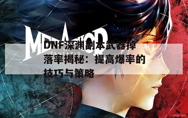 DNF深渊副本武器掉落率揭秘：提高爆率的技巧与策略