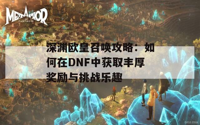 深渊欧皇召唤攻略：如何在DNF中获取丰厚奖励与挑战乐趣