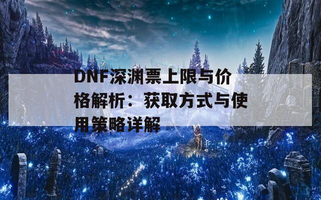 DNF深渊票上限与价格解析：获取方式与使用策略详解