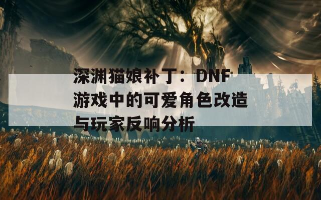 深渊猫娘补丁：DNF游戏中的可爱角色改造与玩家反响分析