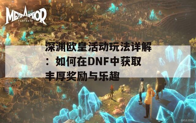 深渊欧皇活动玩法详解：如何在DNF中获取丰厚奖励与乐趣