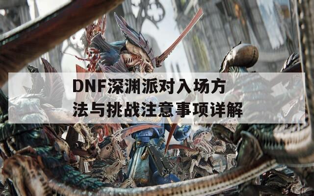 DNF深渊派对入场方法与挑战注意事项详解