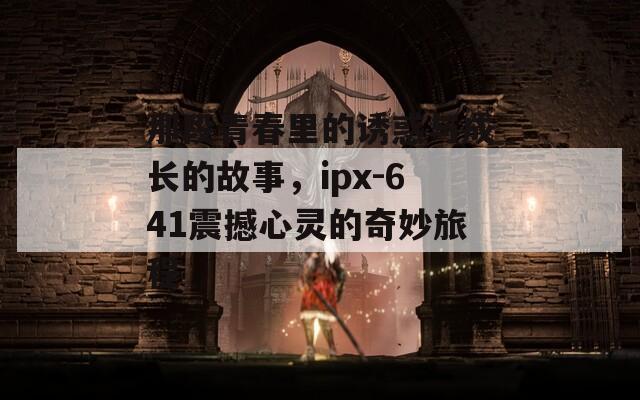 那段青春里的诱惑与成长的故事，ipx-641震撼心灵的奇妙旅程