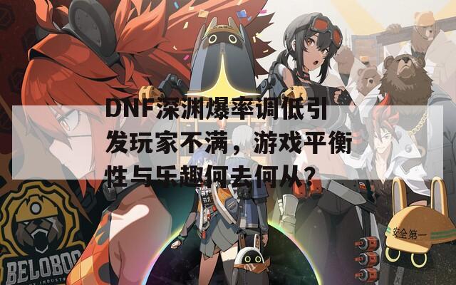 DNF深渊爆率调低引发玩家不满，游戏平衡性与乐趣何去何从？