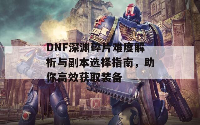 DNF深渊碎片难度解析与副本选择指南，助你高效获取装备