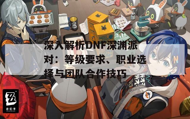 深入解析DNF深渊派对：等级要求、职业选择与团队合作技巧