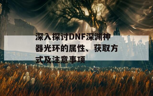 深入探讨DNF深渊神器光环的属性、获取方式及注意事项