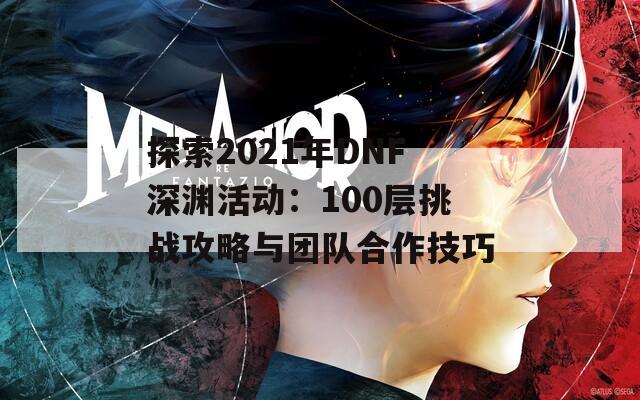 探索2021年DNF深渊活动：100层挑战攻略与团队合作技巧