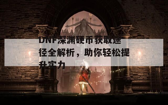 DNF深渊硬币获取途径全解析，助你轻松提升实力