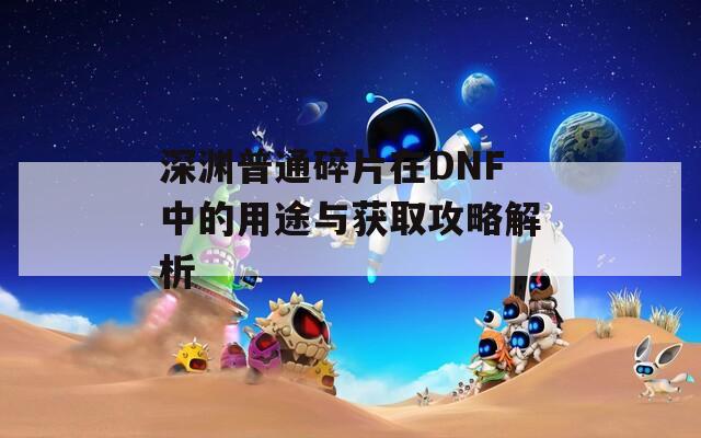 深渊普通碎片在DNF中的用途与获取攻略解析