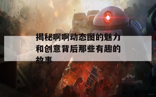 揭秘啊啊动态图的魅力和创意背后那些有趣的故事