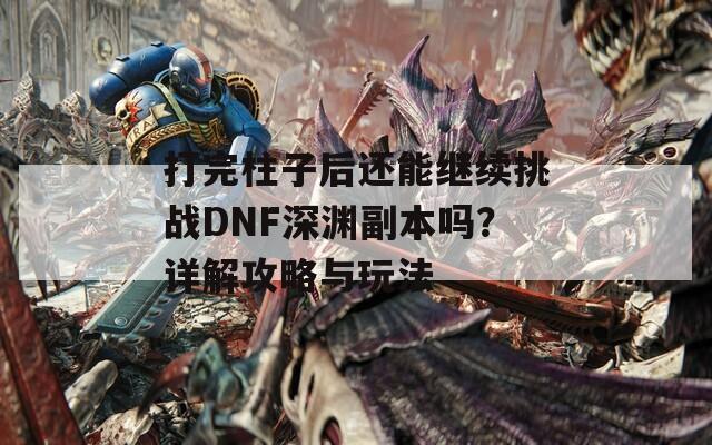 打完柱子后还能继续挑战DNF深渊副本吗？详解攻略与玩法