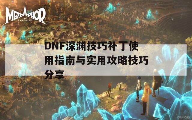 DNF深渊技巧补丁使用指南与实用攻略技巧分享