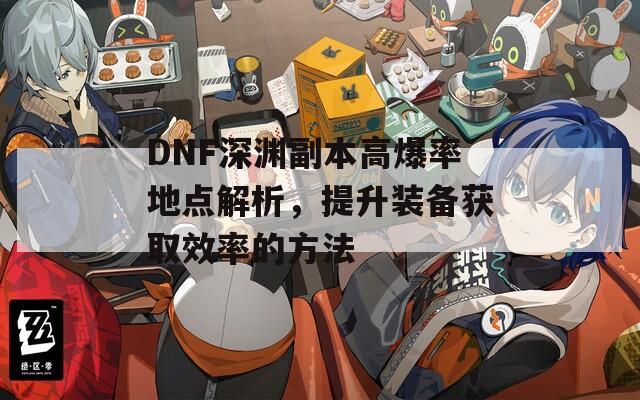 DNF深渊副本高爆率地点解析，提升装备获取效率的方法