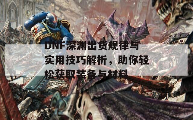 DNF深渊出货规律与实用技巧解析，助你轻松获取装备与材料