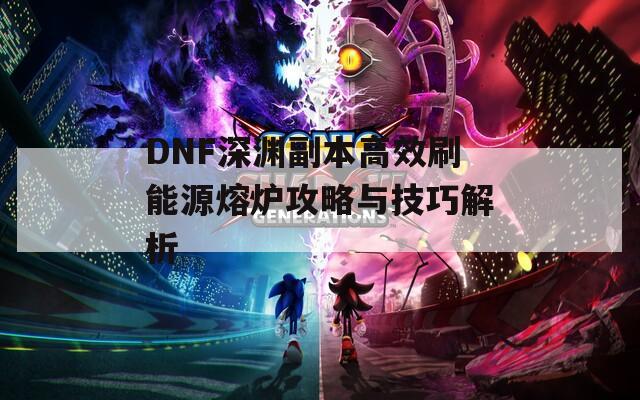 DNF深渊副本高效刷能源熔炉攻略与技巧解析