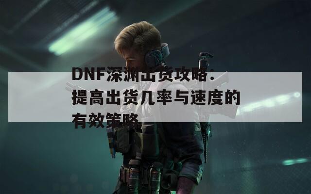 DNF深渊出货攻略：提高出货几率与速度的有效策略