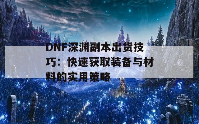 DNF深渊副本出货技巧：快速获取装备与材料的实用策略