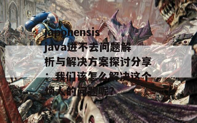 japonensisjava进不去问题解析与解决方案探讨分享：我们该怎么解决这个烦人的问题呢？