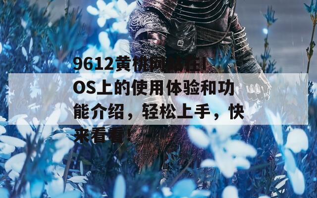 9612黄桃网站在IOS上的使用体验和功能介绍，轻松上手，快来看看！