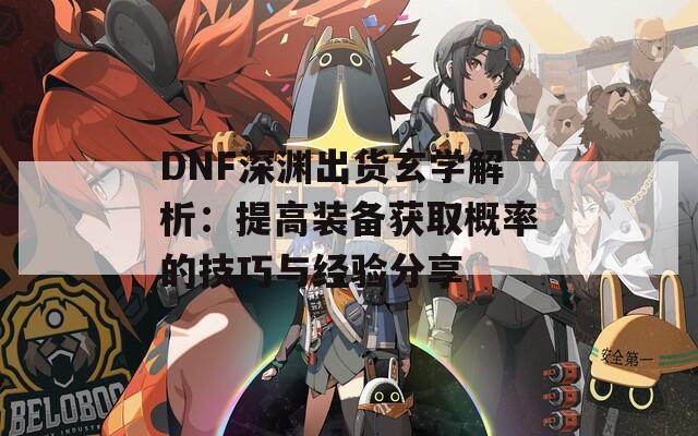 DNF深渊出货玄学解析：提高装备获取概率的技巧与经验分享