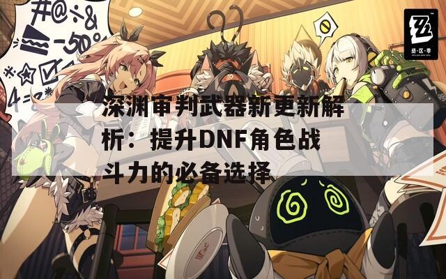 深渊审判武器新更新解析：提升DNF角色战斗力的必备选择