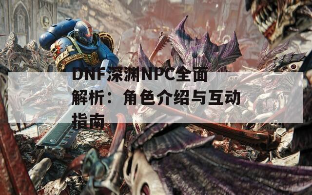 DNF深渊NPC全面解析：角色介绍与互动指南