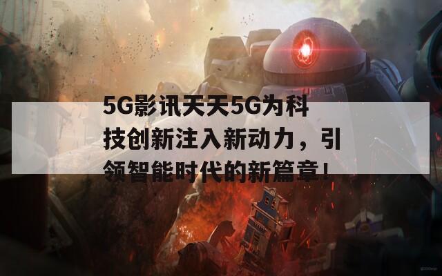 5G影讯天天5G为科技创新注入新动力，引领智能时代的新篇章！