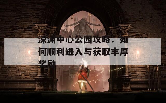 深渊中心公园攻略：如何顺利进入与获取丰厚奖励