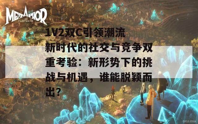 1V2双C引领潮流 新时代的社交与竞争双重考验：新形势下的挑战与机遇，谁能脱颖而出？