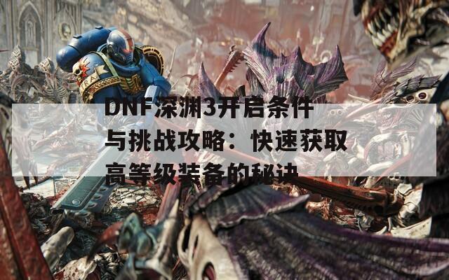 DNF深渊3开启条件与挑战攻略：快速获取高等级装备的秘诀