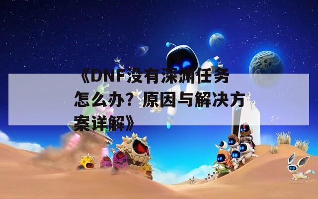 《DNF没有深渊任务怎么办？原因与解决方案详解》