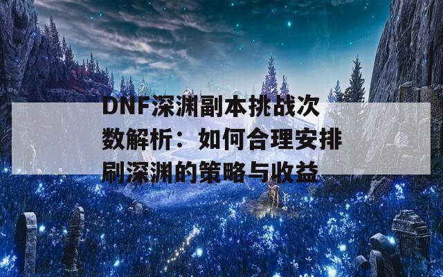 DNF深渊副本挑战次数解析：如何合理安排刷深渊的策略与收益